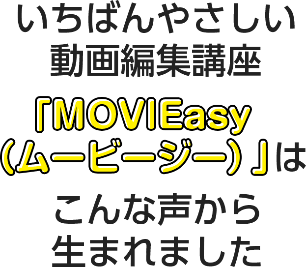 いちばんやさしい動画編集講座「MOVIEasy（ムービージー）」はこんな声から生まれました